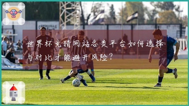 世界杯竞猜网站各类平台如何选择与对比才能避开风险？