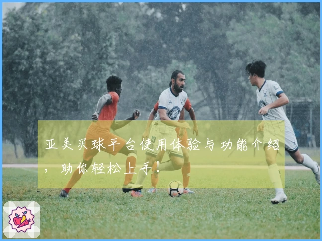 亚美买球平台使用体验与功能介绍，助你轻松上手！