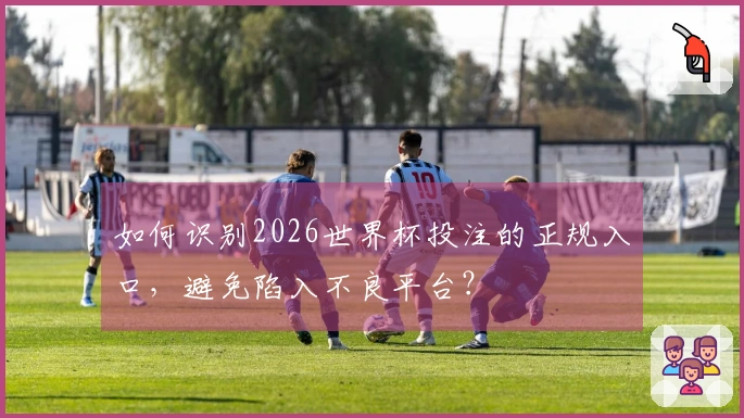 如何识别2026世界杯投注的正规入口，避免陷入不良平台？