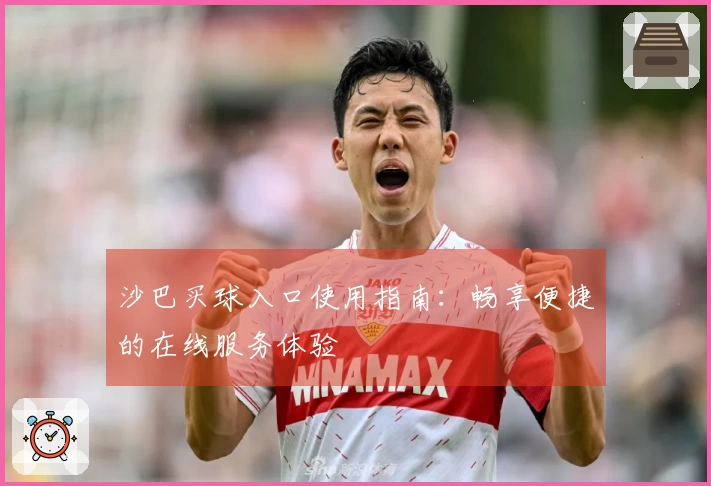 沙巴买球入口使用指南：畅享便捷的在线服务体验