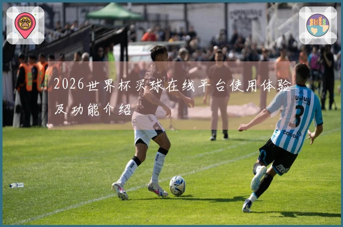 2026世界杯买球在线平台使用体验及功能介绍