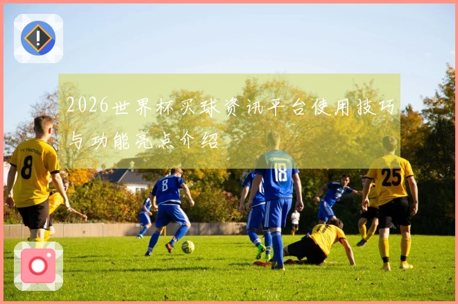 2026世界杯买球资讯平台使用技巧与功能亮点介绍