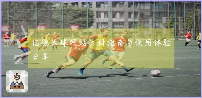 亿德买球网站注册指南与使用体验分享