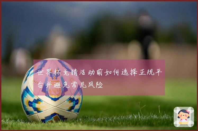 世界杯竞猜活动前如何选择正规平台并避免常见风险