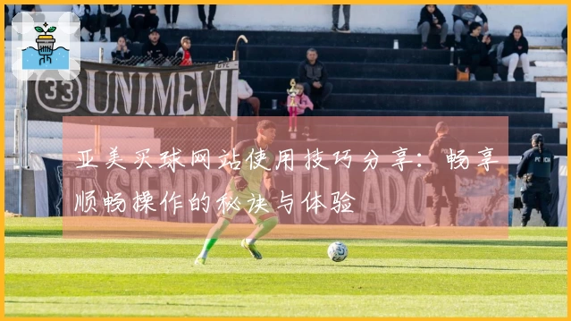 亚美买球网站使用技巧分享:畅享顺畅操作的秘诀与体验