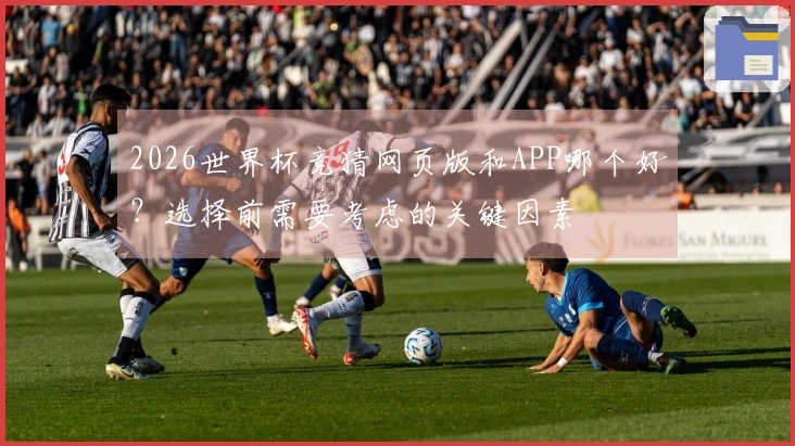 2026世界杯竞猜网页版和APP哪个好？选择前需要考虑的关键因素