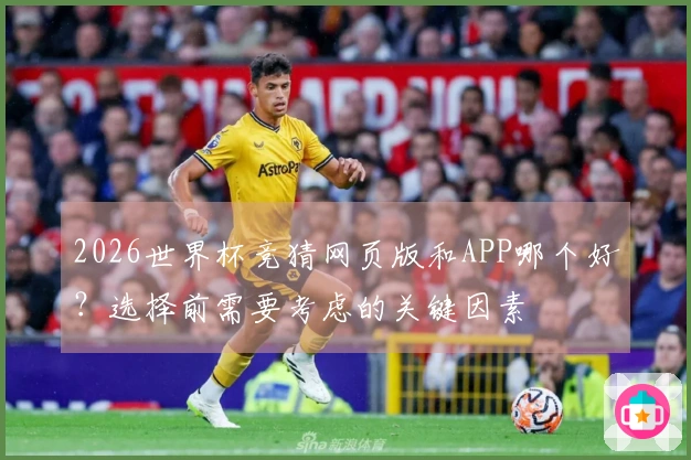 2026世界杯竞猜网页版和APP哪个好？选择前需要考虑的关键因素