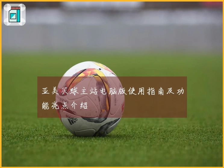 亚美买球主站电脑版使用指南及功能亮点介绍