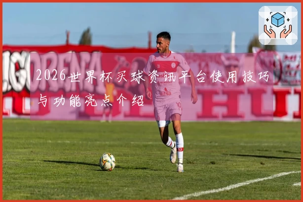 2026世界杯买球资讯平台使用技巧与功能亮点介绍