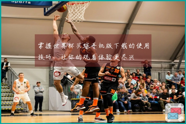 掌握世界杯买球手机版下载的使用技巧，让你的观看体验更尽兴