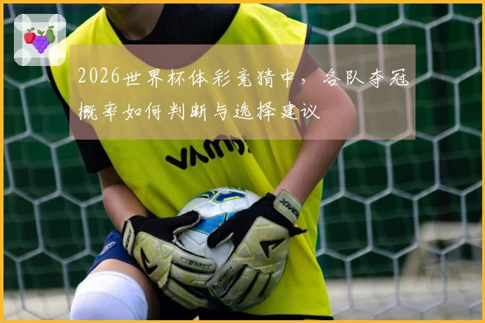 2026世界杯体彩竞猜中，各队夺冠概率如何判断与选择建议