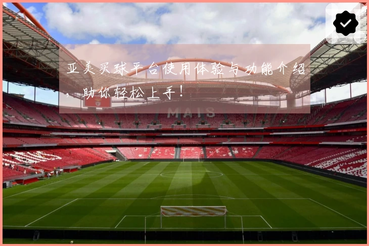 亚美买球平台使用体验与功能介绍，助你轻松上手！
