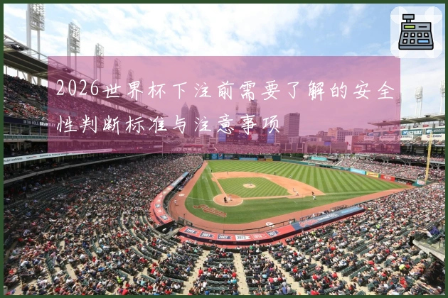 2026世界杯下注前需要了解的安全性判断标准与注意事项