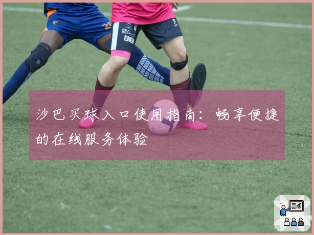 沙巴买球入口使用指南:畅享便捷的在线服务体验