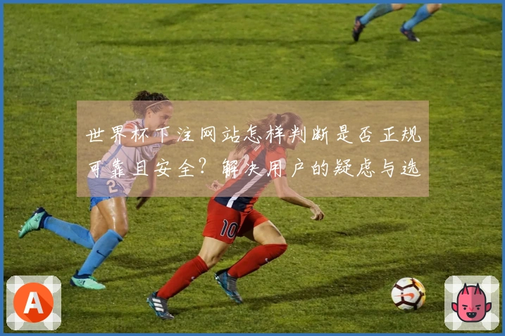 世界杯下注网站怎样判断是否正规可靠且安全？解决用户的疑虑与选择困扰