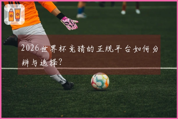 2026世界杯竞猜的正规平台如何分辨与选择？