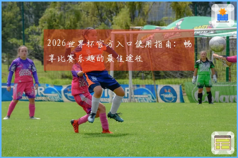 2026世界杯官方入口使用指南：畅享比赛乐趣的最佳途径